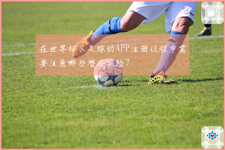 在世界杯买足球的APP注册过程中需要注意哪些潜在风险？