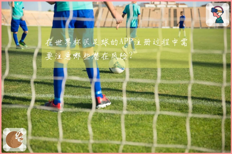 在世界杯买足球的APP注册过程中需要注意哪些潜在风险？