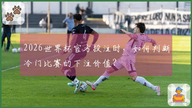 2026世界杯官方投注时，如何判断冷门比赛的下注价值？