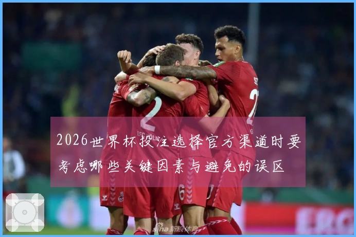 2026世界杯投注选择官方渠道时要考虑哪些关键因素与避免的误区