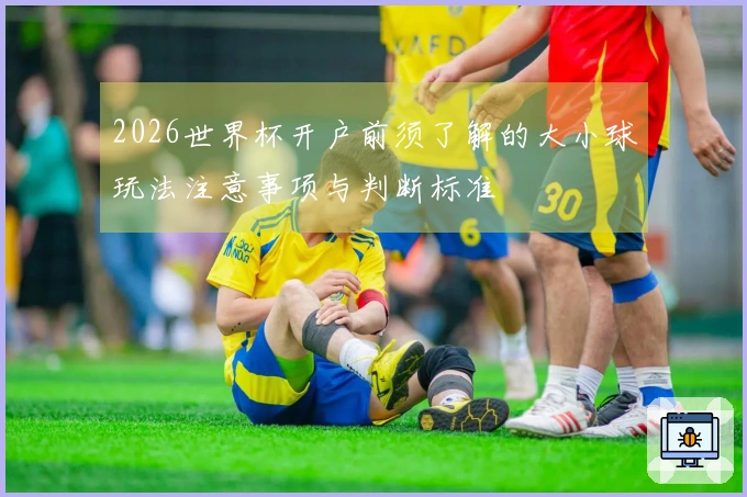 2026世界杯开户前须了解的大小球玩法注意事项与判断标准